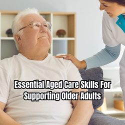 Essential Aged Care Skills For Supporting Older Adults