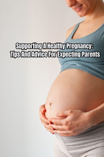 Supporting A Healthy Pregnancy: Tips And Advice For Expecting Parents