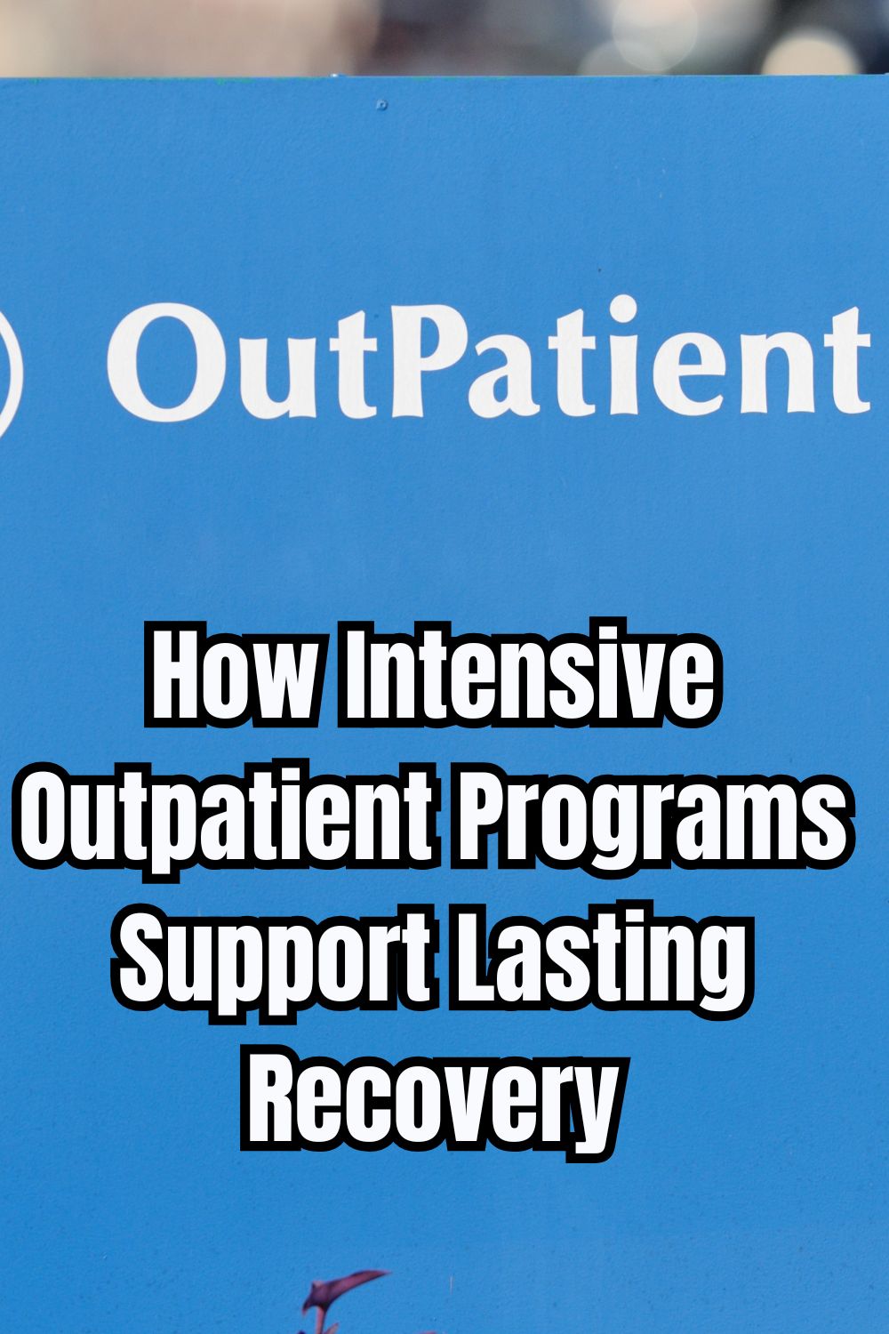 How Intensive Outpatient Programs Support Lasting Recovery