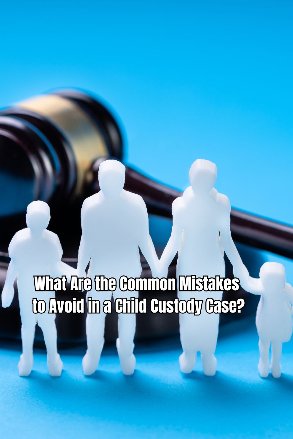 What Are the Common Mistakes to Avoid in a Child Custody Case (1)