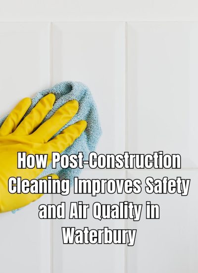 How Post-Construction Cleaning Improves Safety and Air Quality in Waterbury