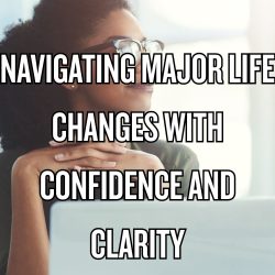 Navigating Major Life Changes with Confidence and Clarity