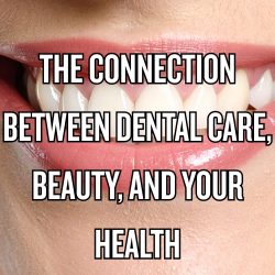 The Connection Between Dental Care, Beauty, and Your Health