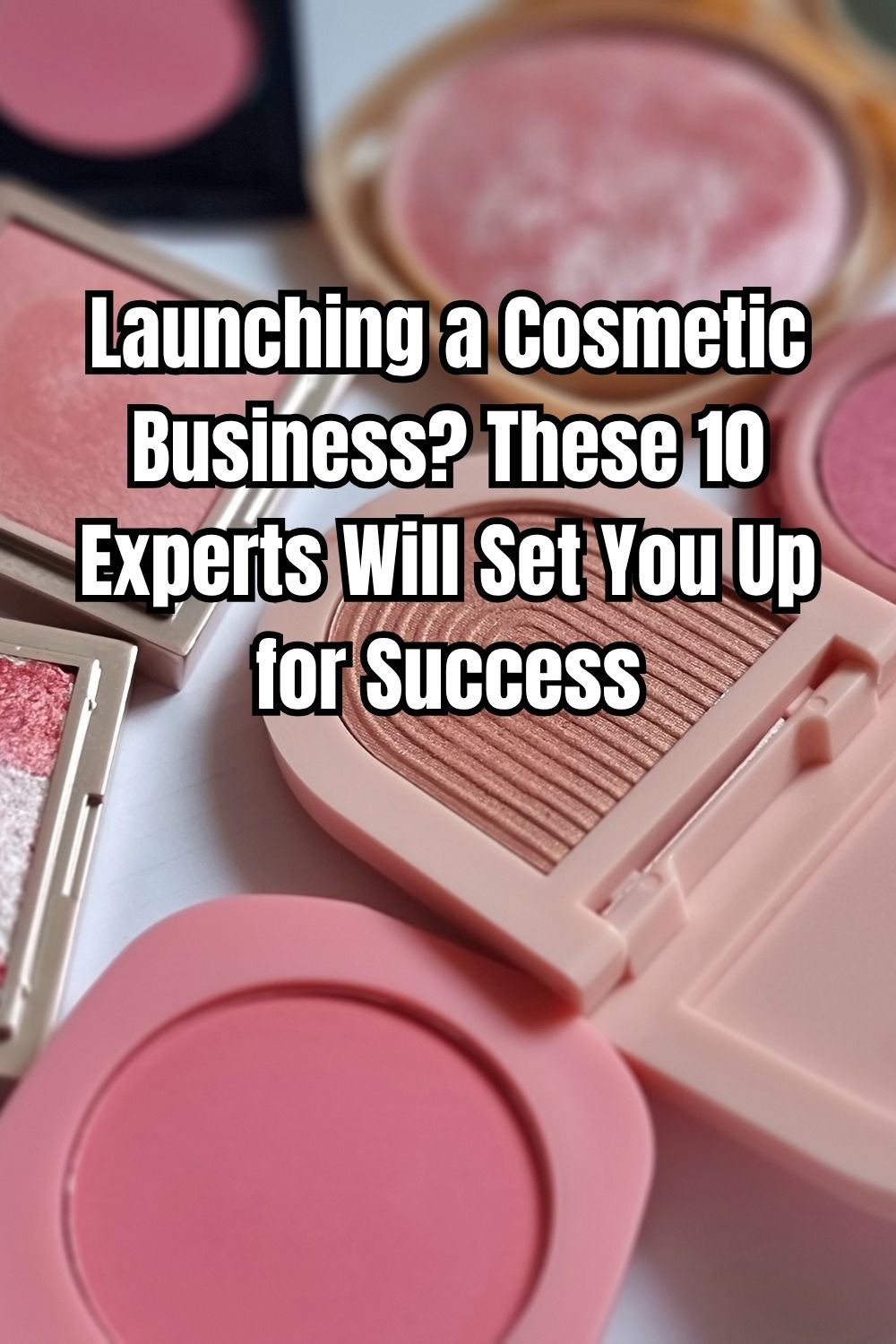 Launching a Cosmetic Business These 10 Experts Will Set You Up for Success