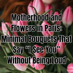 Motherhood and Flowers in Paris: Minimal Bouquets That Say “I See You” Without Being Loud