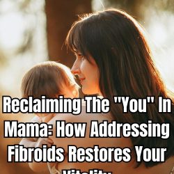 Reclaiming The You In Mama How Addressing Fibroids Restores Your Vitality