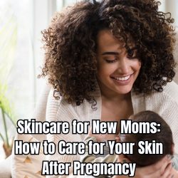 Skincare for New Moms How to Care for Your Skin After Pregnancy