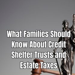 What Families Should Know About Credit Shelter Trusts and Estate Taxes
