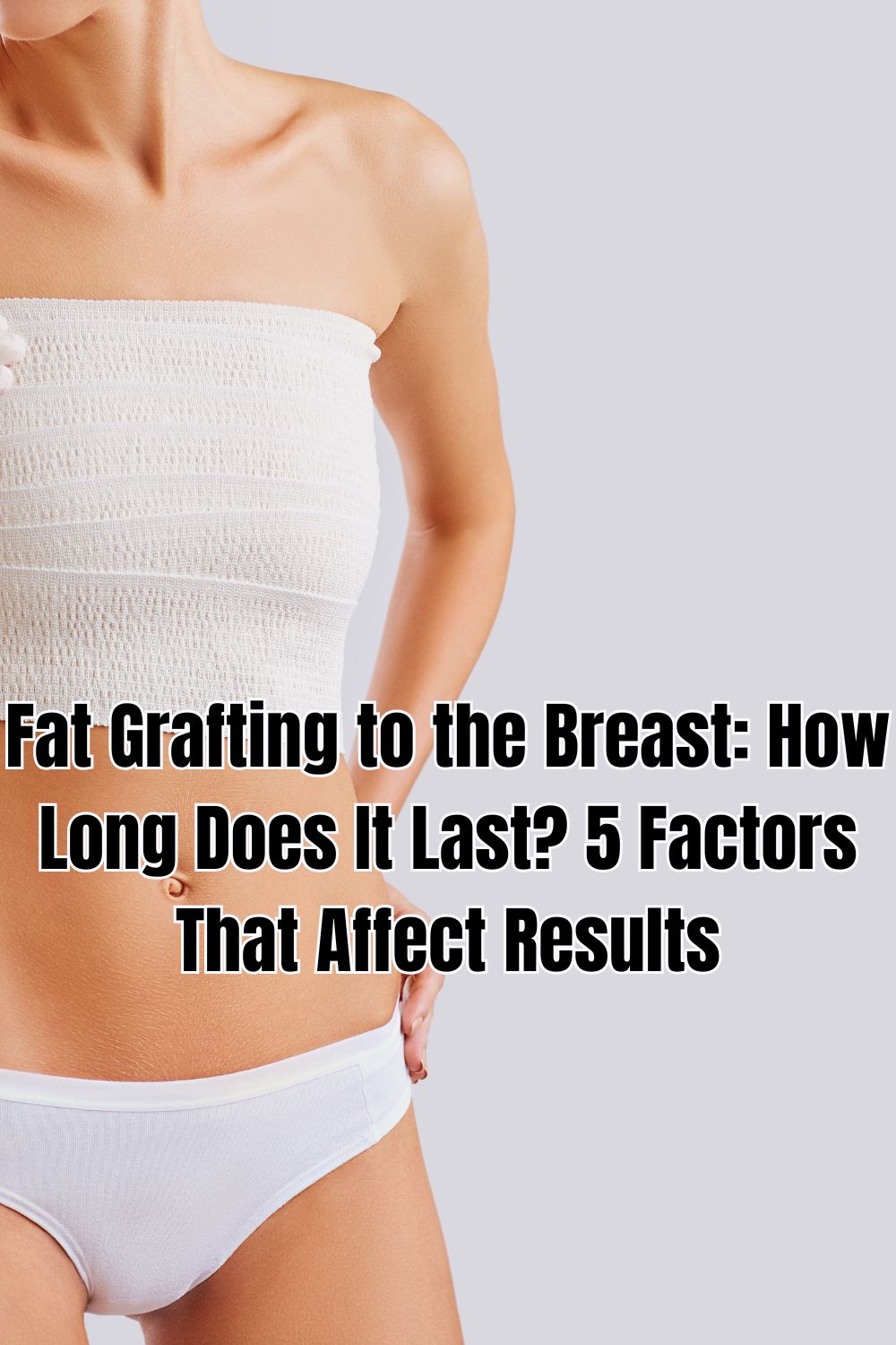 Fat Grafting to the Breast: How Long Does It Last? 5 Factors That Affect Results