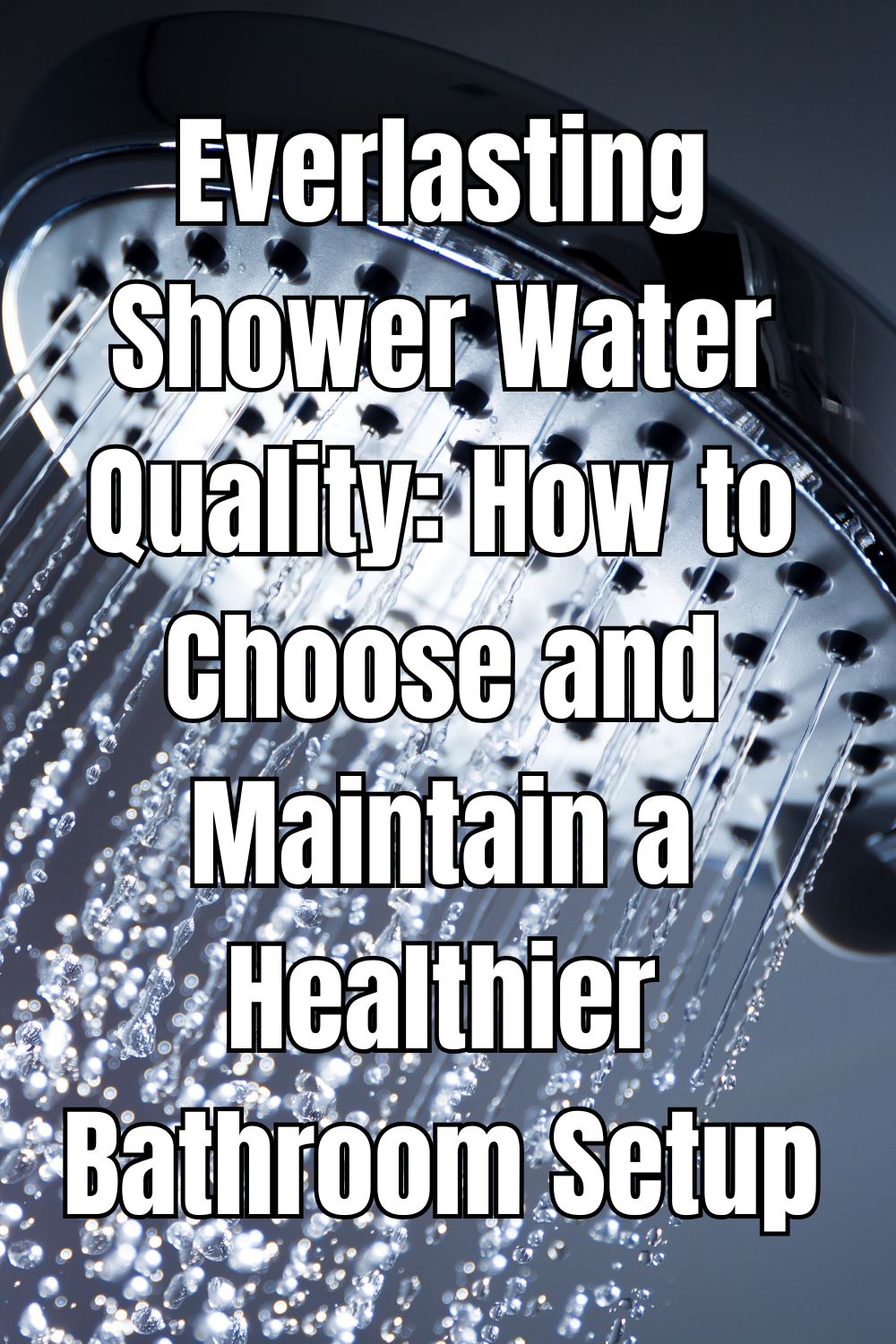 Everlasting Shower Water Quality: How to Choose and Maintain a Healthier Bathroom Setup