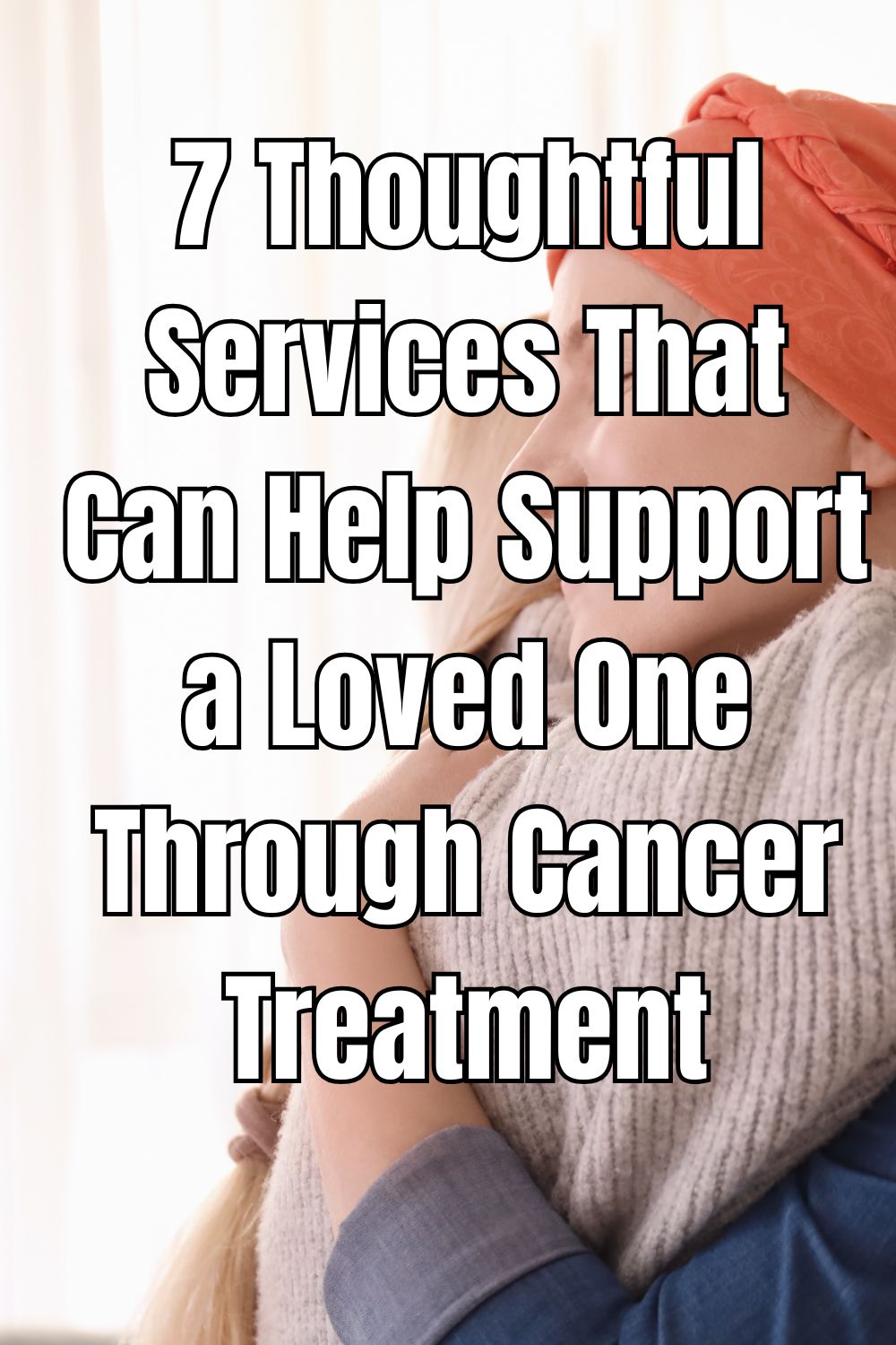 7 Thoughtful Services That Can Help Support a Loved One Through Cancer Treatment