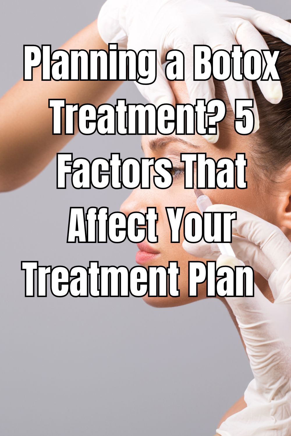 Planning a Botox Treatment? 5 Factors That Affect Your Treatment Plan